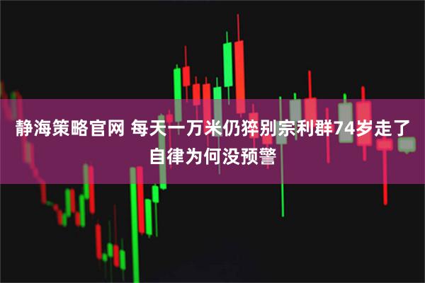静海策略官网 每天一万米仍猝别宗利群74岁走了自律为何没预警