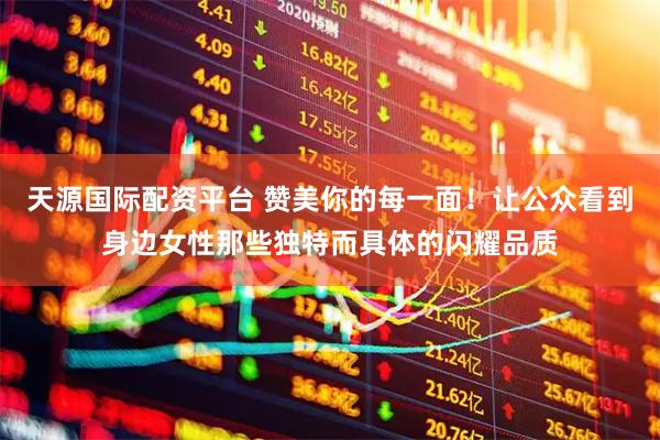 天源国际配资平台 赞美你的每一面！让公众看到身边女性那些独特而具体的闪耀品质
