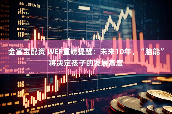 金富宝配资 WEF重磅提醒：未来10年，“脑能”将决定孩子的发展高度